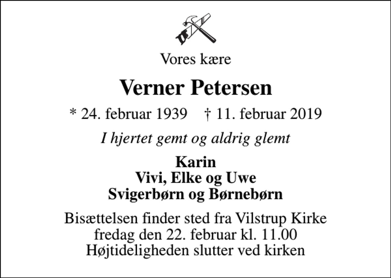 <p>Vores kære<br />Verner Petersen<br />* 24. februar 1939 ✝ 11. februar 2019<br />I hjertet gemt og aldrig glemt<br />Karin Vivi, Elke og Uwe Svigerbørn og Børnebørn<br />Bisættelsen finder sted fra Vilstrup Kirke fredag den 22. februar kl. 11.00 Højtideligheden slutter ved kirken</p>