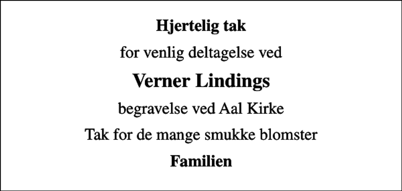 <p>Hjertelig tak<br />for venlig deltagelse ved<br />Verner Lindings<br />begravelse ved Aal Kirke<br />Tak for de mange smukke blomster<br />Familien</p>