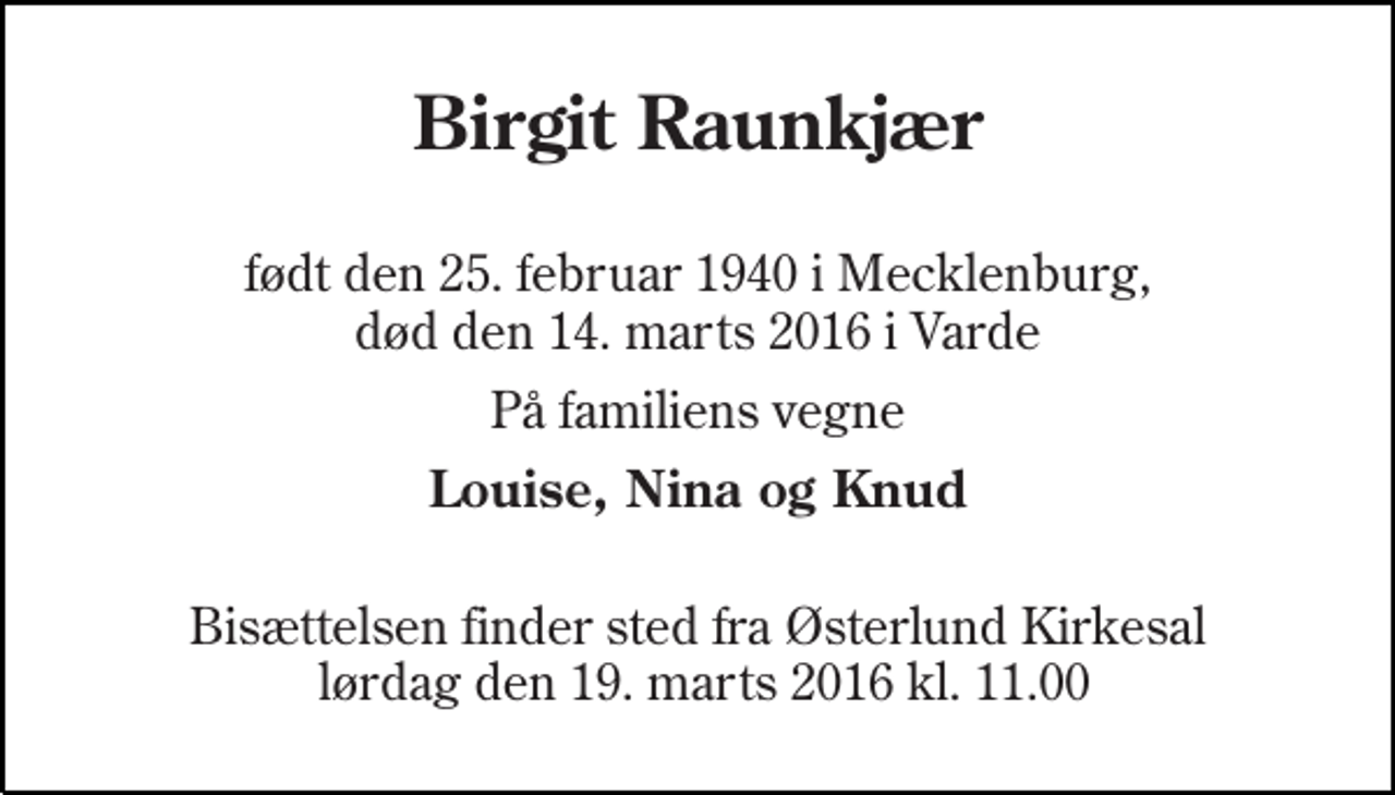 <p>Birgit Raunkjær<br />født den 25. februar 1940 i Mecklenburg, død den 14. marts 2016 i Varde<br />På familiens vegne<br />Louise, Nina og Knud<br />Bisættelsen finder sted fra Østerlund Kirkesal lørdag den 19. marts 2016 kl. 11.00</p>