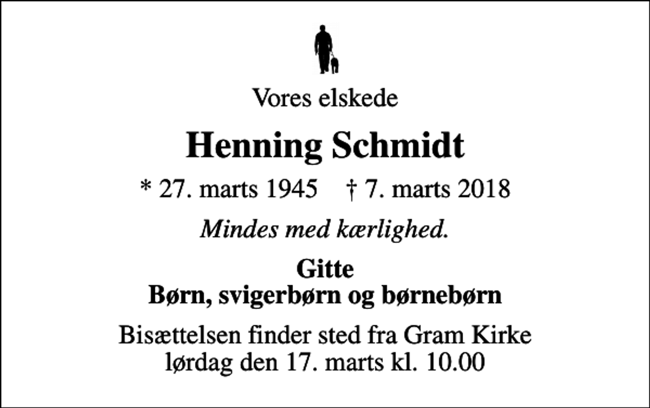 <p>Vores elskede<br />Henning Schmidt<br />* 27. marts 1945 ✝ 7. marts 2018<br />Mindes med kærlighed.<br />Gitte Børn, svigerbørn og børnebørn<br />Bisættelsen finder sted fra Gram Kirke lørdag den 17. marts kl. 10.00</p>