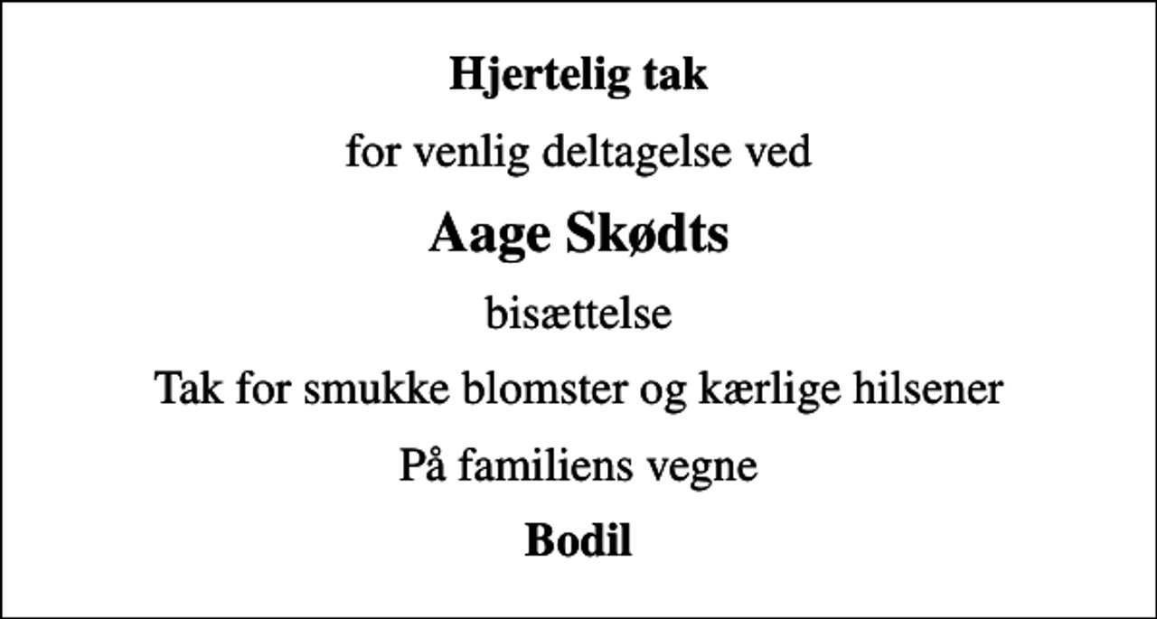 <p>Hjertelig tak<br />for venlig deltagelse ved<br />Aage Skødts<br />bisættelse<br />Tak for smukke blomster og kærlige hilsener<br />På familiens vegne<br />Bodil</p>