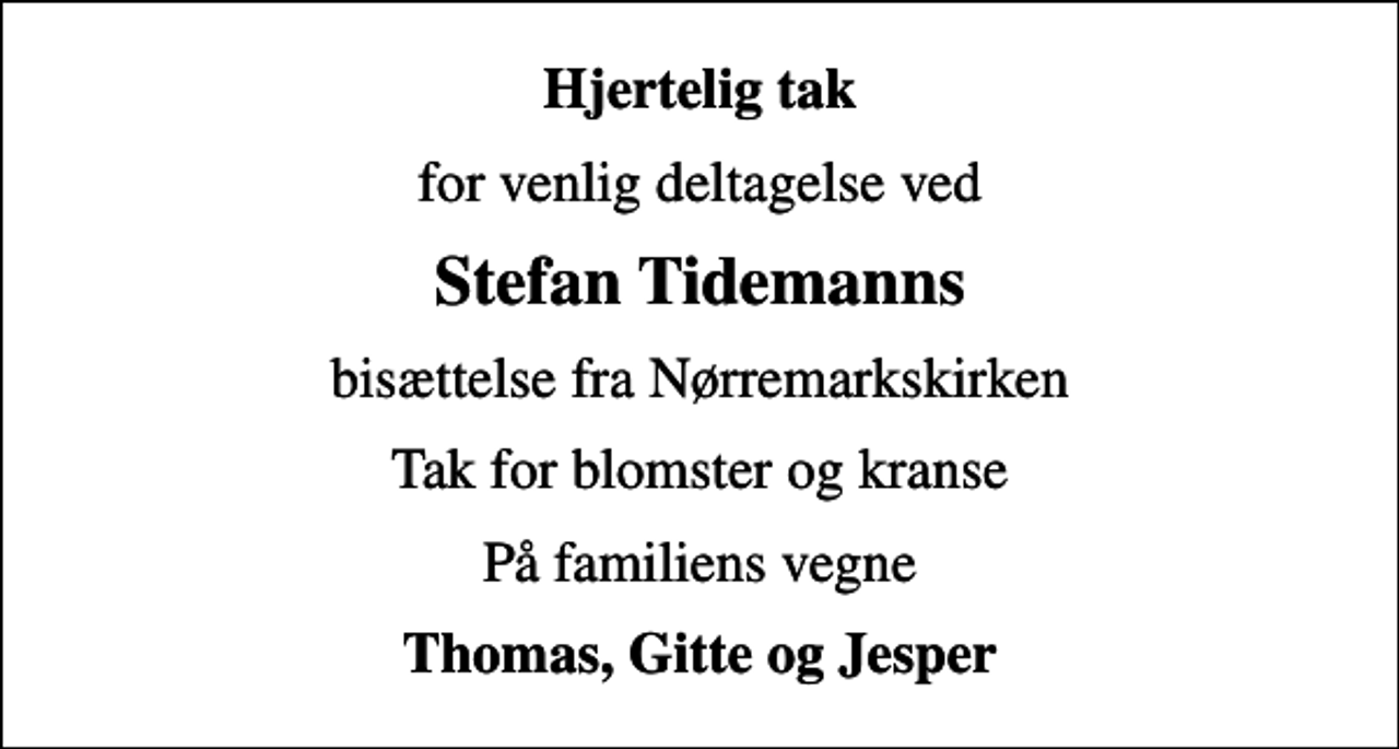 <p>Hjertelig tak<br />for venlig deltagelse ved<br />Stefan Tidemanns<br />bisættelse fra Nørremarkskirken<br />Tak for blomster og kranse<br />På familiens vegne<br />Thomas, Gitte og Jesper</p>