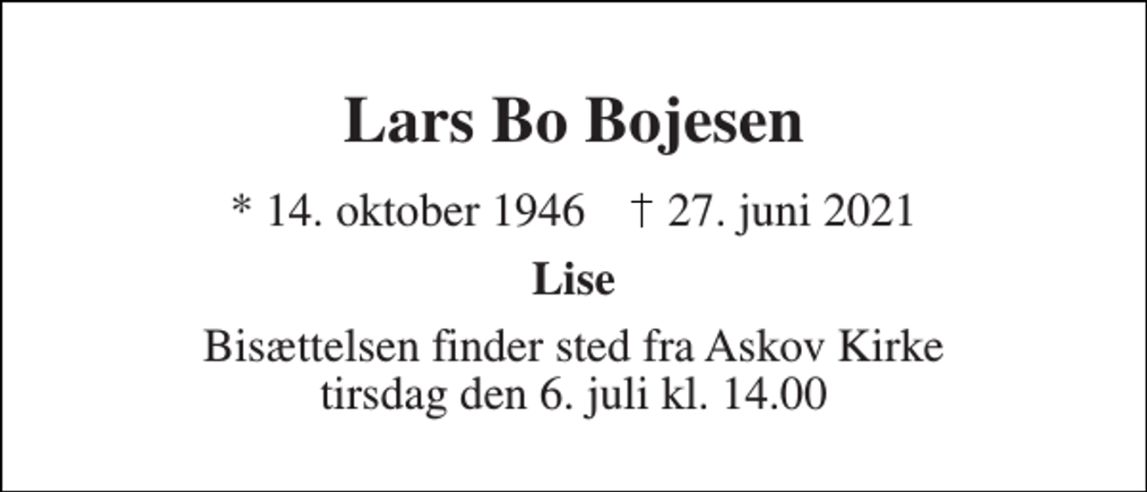 <p>Lars Bo Bojesen<br />*​ 14. oktober 1946​ 27. juni 2021<br />Lise<br />Bisættelsen​ finder sted fra Askov Kirke​ tirsdag den 6. juli​ kl. 14.00</p>
