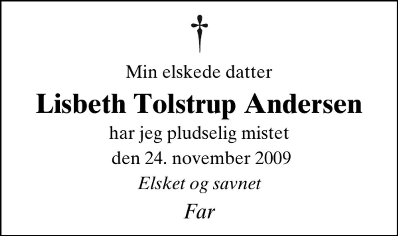 <p>Min elskede datter<br />Lisbeth Tolstrup Andersen<br />har jeg pludselig mistet<br />den 24. november 2009<br />Elsket og savnet<br />Far</p>