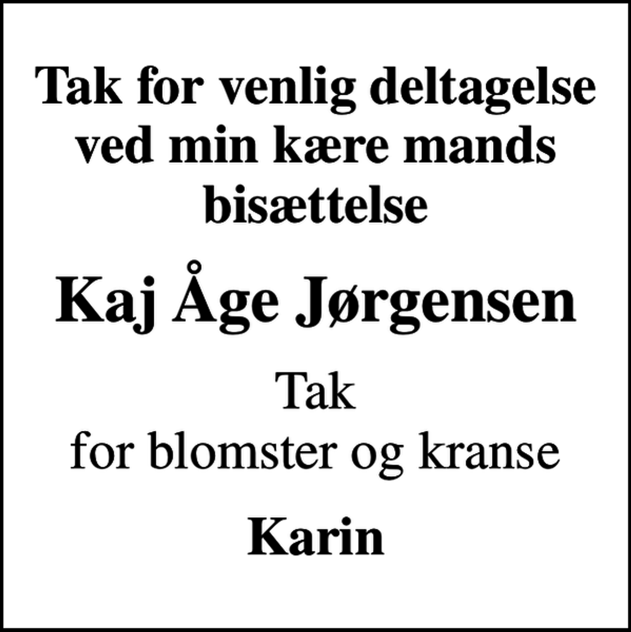 <p>Tak for venlig deltagelse ved min kære mands bisættelse<br />Kaj Åge Jørgensen<br />Tak for blomster og kranse<br />Karin</p>