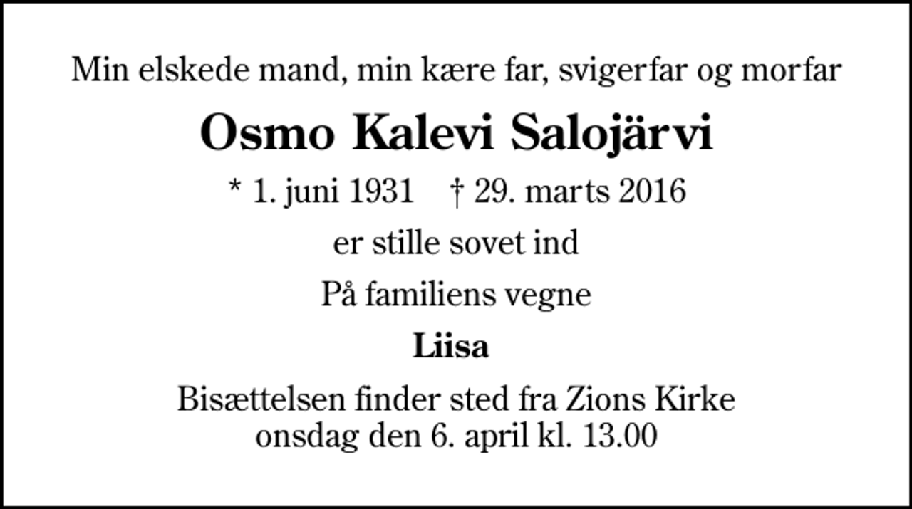 <p>Min elskede mand, min kære far, svigerfar og morfar<br />Osmo Kalevi Salojärvi<br />* 1. juni 1931 ✝ 29. marts 2016<br />er stille sovet ind<br />På familiens vegne<br />Liisa<br />Bisættelsen finder sted fra Zions Kirke onsdag den 6. april kl. 13.00</p>