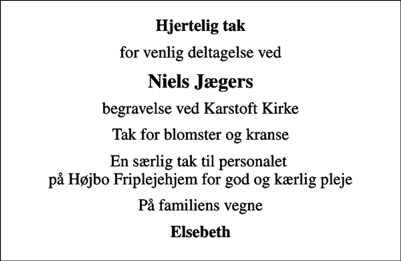 <p>Hjertelig tak<br />for venlig deltagelse ved<br />Niels Jægers<br />begravelse ved Karstoft Kirke<br />Tak for blomster og kranse<br />En særlig tak til personalet på Højbo Friplejehjem for god og kærlig pleje<br />På familiens vegne<br />Elsebeth</p>