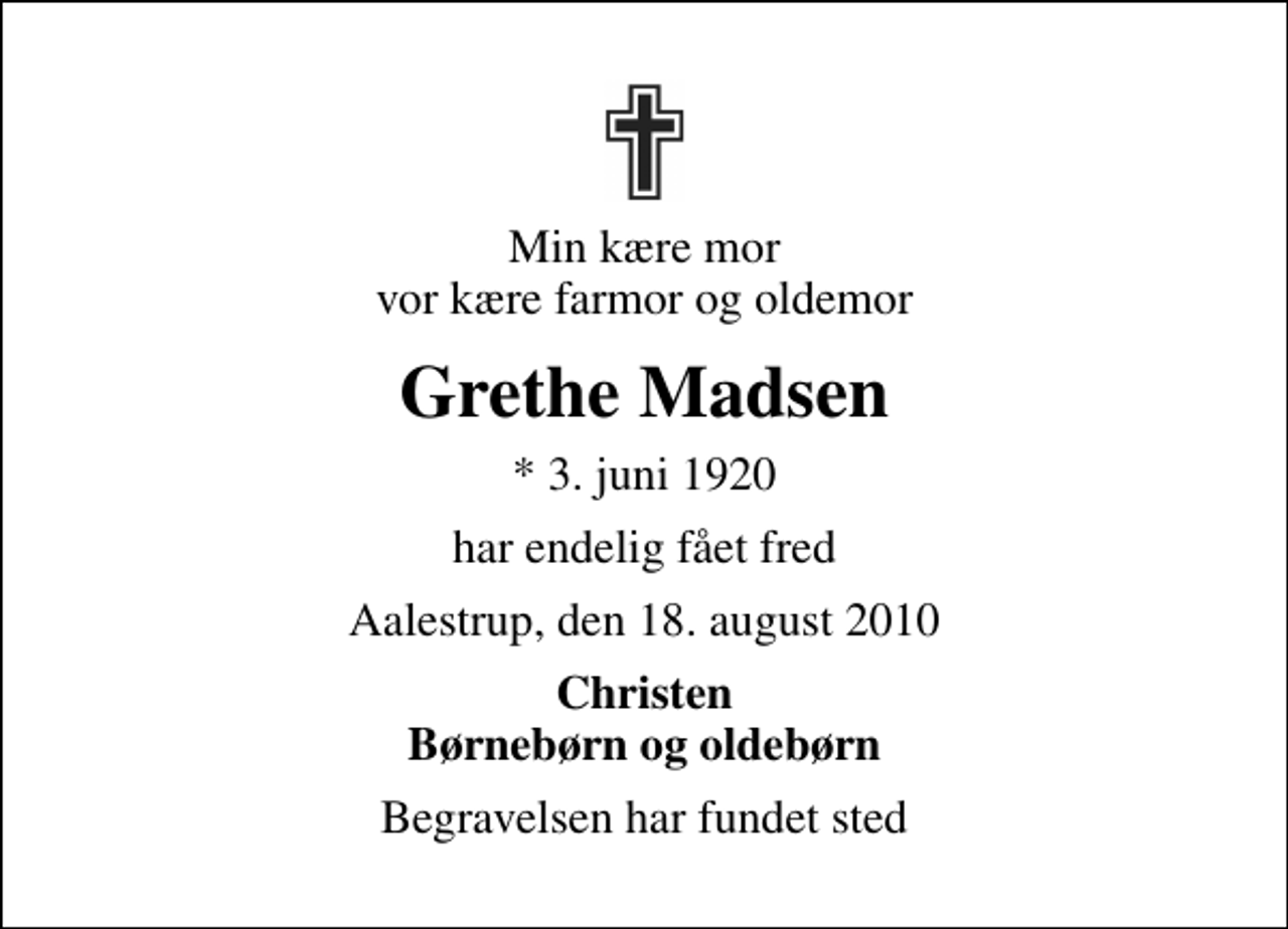 <p>Min kære mor vor kære farmor og oldemor<br />Grethe Madsen<br />* 3. juni 1920<br />har endelig fået fred<br />Aalestrup, den 18. august 2010<br />Christen Børnebørn og oldebørn<br />Begravelsen har fundet sted</p>