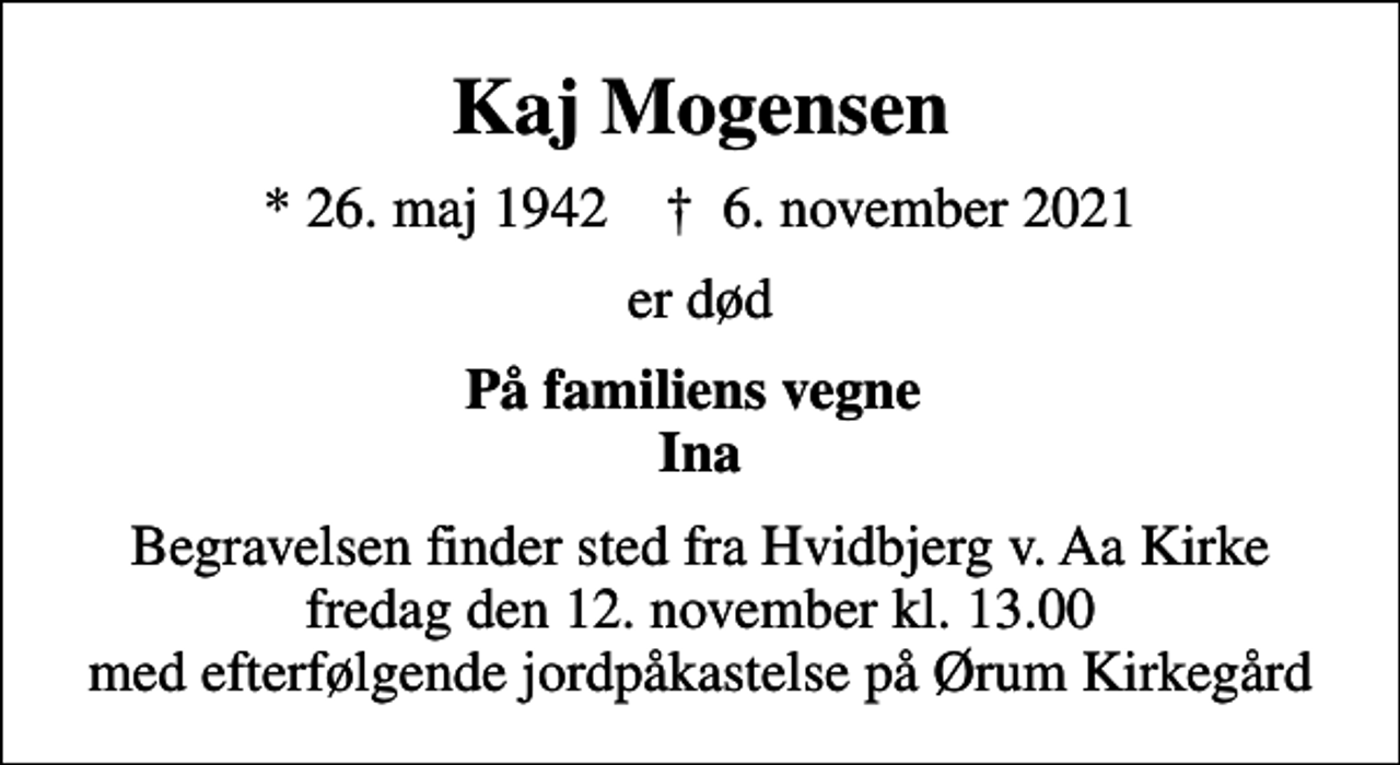 <p>Kaj Mogensen<br />* 26. maj 1942 ✝ 6. november 2021<br />er død<br />På familiens vegne Ina<br />Begravelsen finder sted fra Hvidbjerg v. Aa Kirke fredag den 12. november kl. 13.00 med efterfølgende jordpåkastelse på Ørum Kirkegård</p>
