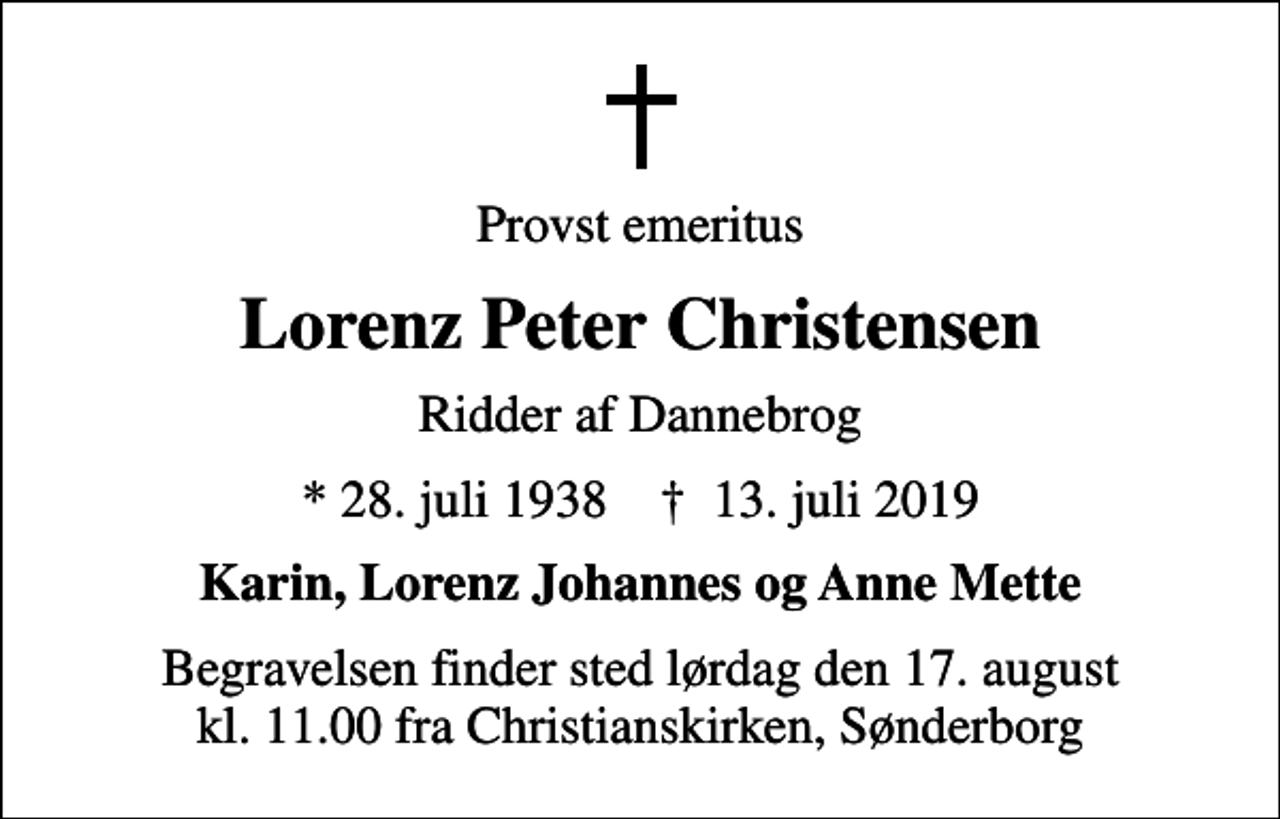<p>Provst emeritus<br />Lorenz Peter Christensen<br />Ridder af Dannebrog<br />* 28. juli 1938 ✝ 13. juli 2019<br />Karin, Lorenz Johannes og Anne Mette<br />Begravelsen finder sted lørdag den 17. august kl. 11.00 fra Christianskirken, Sønderborg</p>