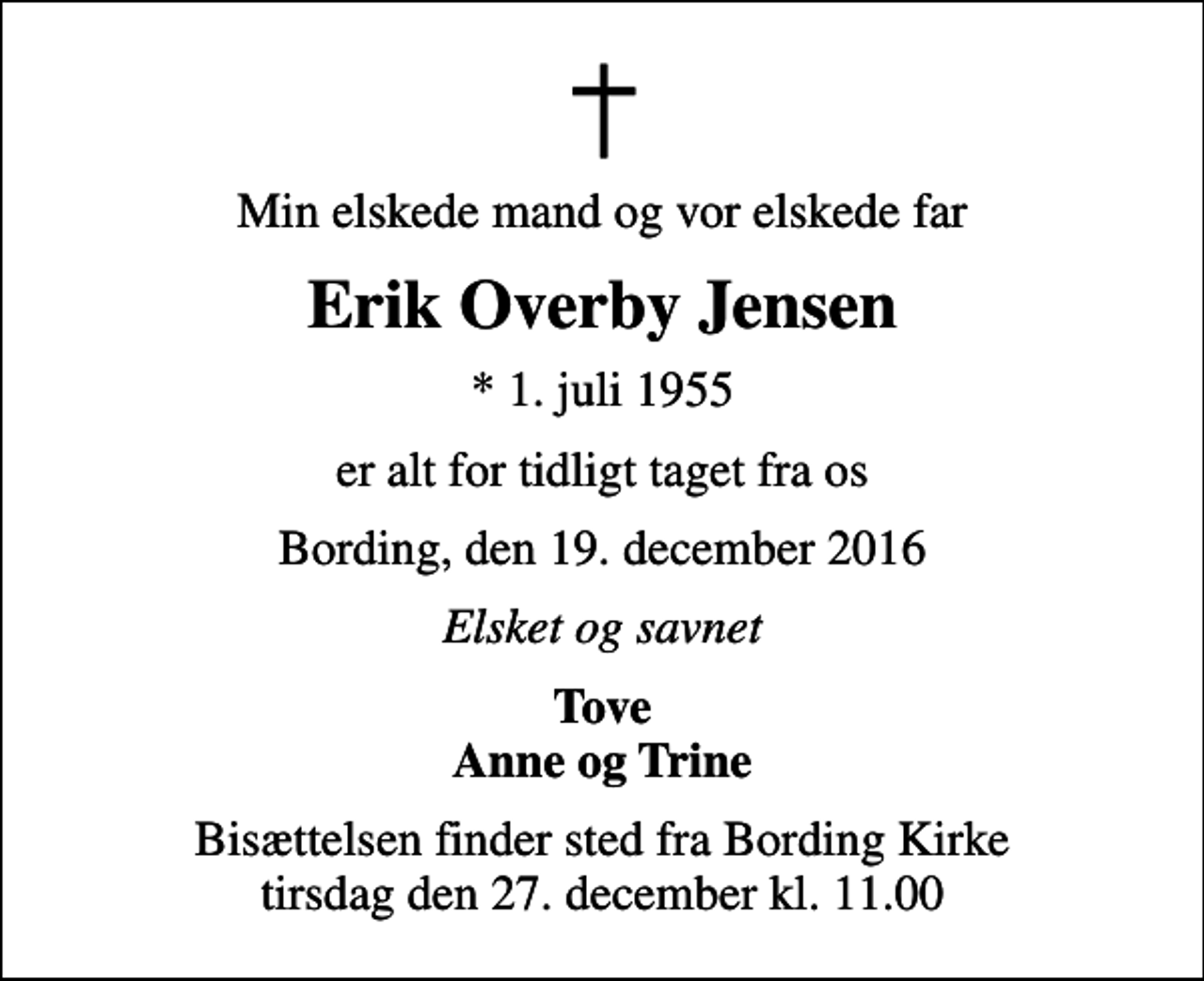 <p>Min elskede mand og vor elskede far<br />Erik Overby Jensen<br />* 1. juli 1955<br />er alt for tidligt taget fra os<br />Bording, den 19. december 2016<br />Elsket og savnet<br />Tove Anne og Trine<br />Bisættelsen finder sted fra Bording Kirke tirsdag den 27. december kl. 11.00</p>