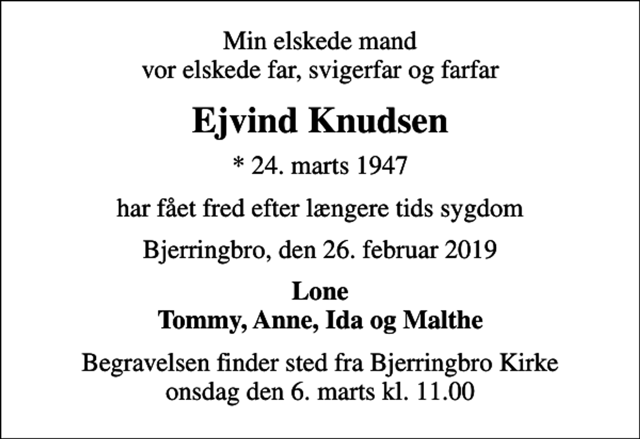<p>Min elskede mand vor elskede far, svigerfar og farfar<br />Ejvind Knudsen<br />* 24. marts 1947<br />har fået fred efter længere tids sygdom<br />Bjerringbro, den 26. februar 2019<br />Lone Tommy, Anne, Ida og Malthe<br />Begravelsen finder sted fra Bjerringbro Kirke onsdag den 6. marts kl. 11.00</p>