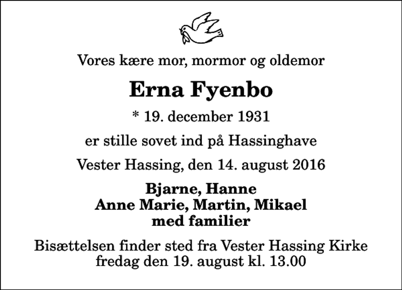<p>Vores kære mor, mormor og oldemor<br />Erna Fyenbo<br />* 19. december 1931<br />er stille sovet ind på Hassinghave<br />Vester Hassing, den 14. august 2016<br />Bjarne, Hanne Anne Marie, Martin, Mikael med familier<br />Bisættelsen finder sted fra Vester Hassing Kirke fredag den 19. august kl. 13.00</p>