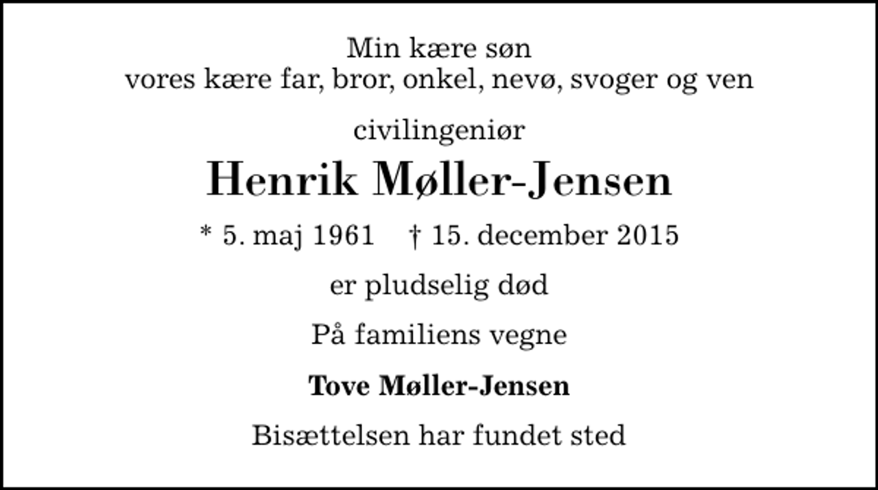 <p>Min kære søn vores kære far, bror, onkel, nevø, svoger og ven<br />civilingeniør<br />Henrik Møller-Jensen<br />* 5. maj 1961 ✝ 15. december 2015<br />er pludselig død<br />På familiens vegne<br />Tove Møller-Jensen<br />Bisættelsen har fundet sted</p>