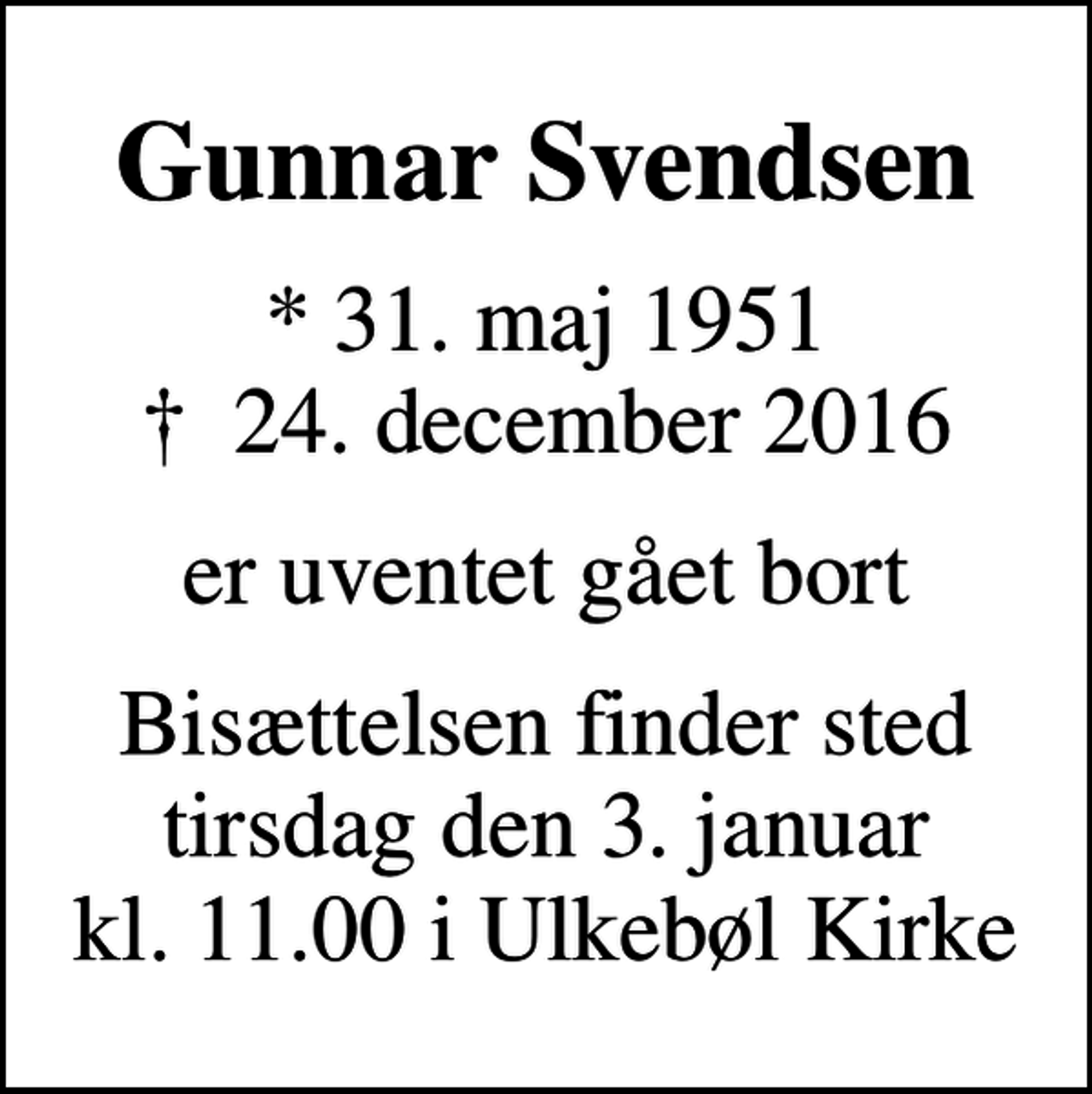 <p>Gunnar Svendsen<br />* 31. maj 1951<br />✝ 24. december 2016<br />er uventet gået bort<br />Bisættelsen finder sted tirsdag den 3. januar kl. 11.00 i Ulkebøl Kirke</p>