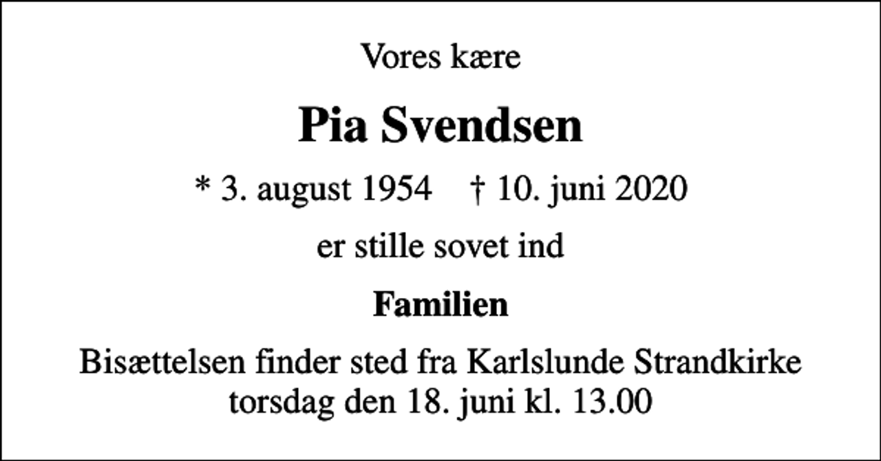 <p>Vores kære<br />Pia Svendsen<br />* 3. august 1954 ✝ 10. juni 2020<br />er stille sovet ind<br />Familien<br />Bisættelsen finder sted fra Karlslunde Strandkirke torsdag den 18. juni kl. 13.00</p>