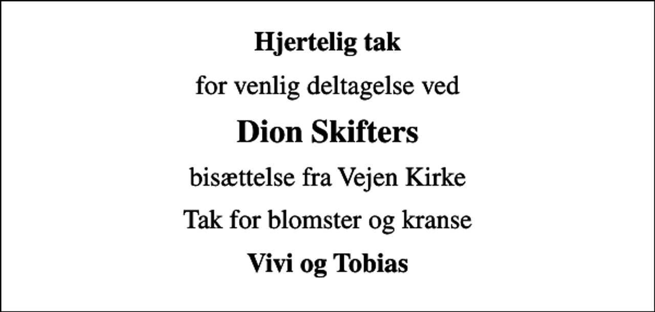 <p>Hjertelig tak<br />for venlig deltagelse ved<br />Dion Skifters<br />bisættelse fra Vejen Kirke<br />Tak for blomster og kranse<br />Vivi og Tobias</p>