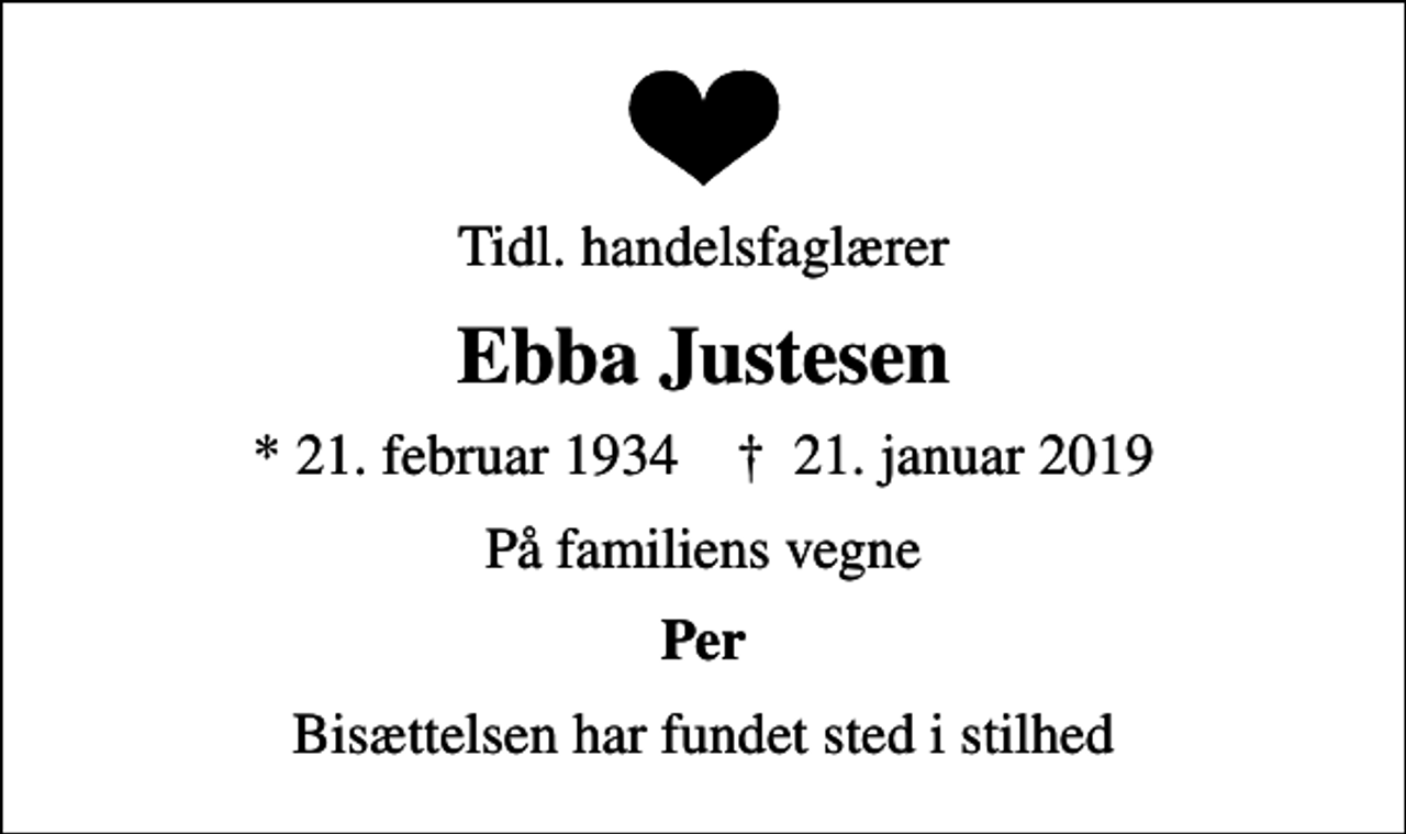 <p>Tidl. handelsfaglærer<br />Ebba Justesen<br />* 21. februar 1934 ✝ 21. januar 2019<br />På familiens vegne<br />Per<br />Bisættelsen har fundet sted i stilhed</p>