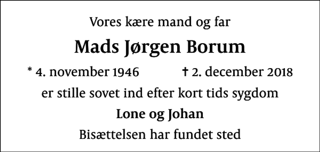 <p>Vores kære mand og far<br />Mads Jørgen Borum<br />* 4. november 1946 ✝ 2. december 2018<br />er stille sovet ind efter kort tids sygdom<br />Lone og Johan<br />Bisættelsen har fundet sted</p>