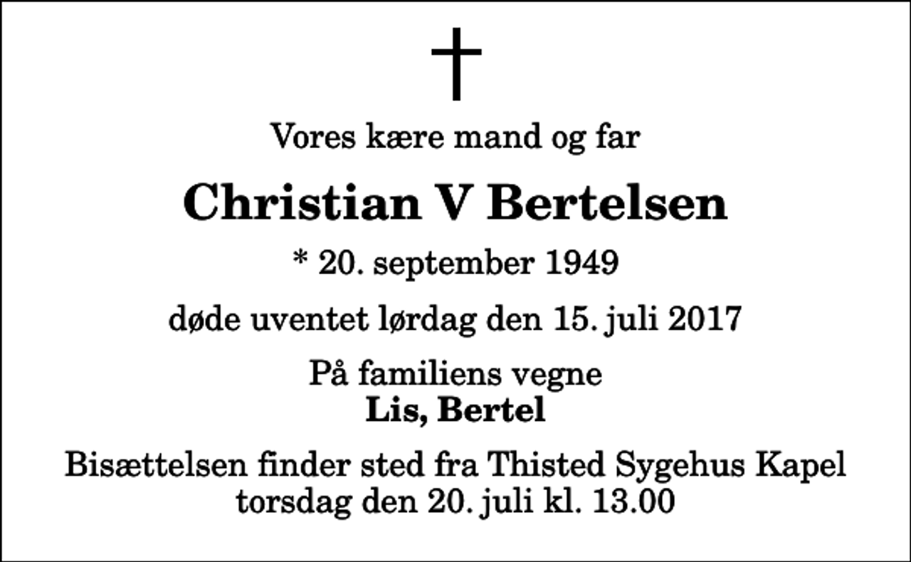 <p>Vores kære mand og far<br />Christian V Bertelsen<br />* 20. september 1949<br />døde uventet lørdag den 15. juli 2017<br />På familiens vegne<br />Lis, Bertel<br />Bisættelsen finder sted fra Thisted Sygehus Kapel torsdag den 20. juli kl. 13.00</p>