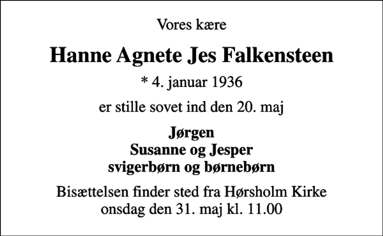 <p>Vores kære<br />Hanne Agnete Jes Falkensteen<br />* 4. januar 1936<br />er stille sovet ind den 20. maj<br />Jørgen Susanne og Jesper svigerbørn og børnebørn<br />Bisættelsen finder sted fra Hørsholm Kirke onsdag den 31. maj kl. 11.00</p>