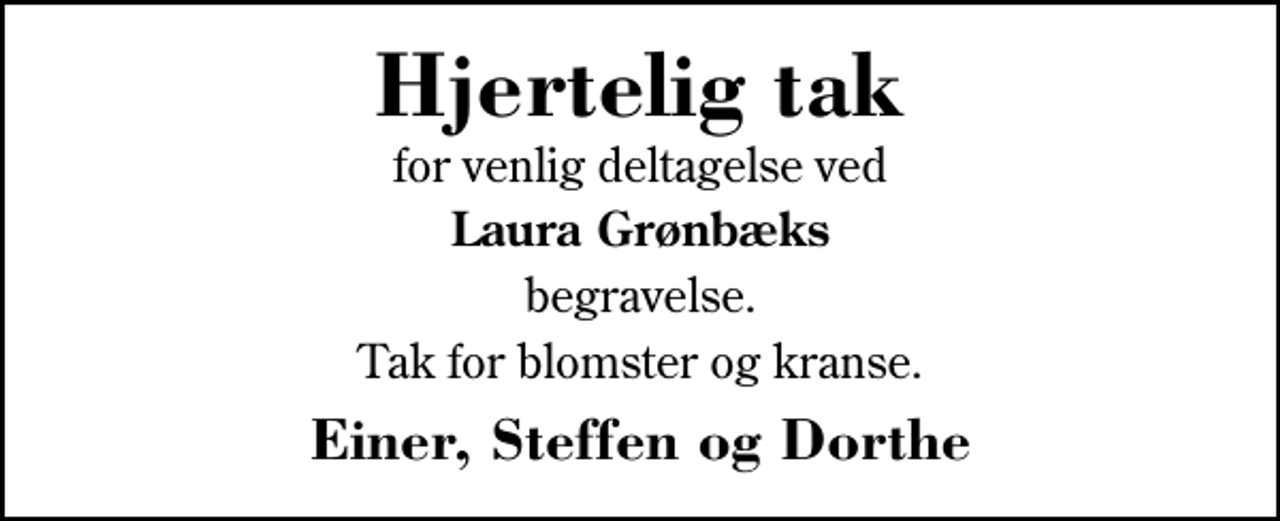 <p>Hjertelig tak<br />for venlig deltagelse ved<br />Laura Grønbæks<br />begravelse.<br />Tak for blomster og kranse.<br />Einer, Steffen og Dorthe</p>