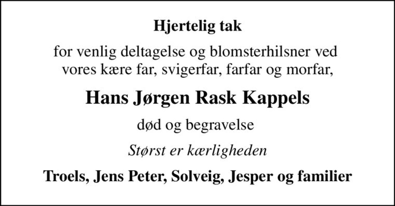 Hjertelig tak
for venlig deltagelse og blomsterhilsner ved  vores kære far, svigerfar, farfar og morfar,
Hans Jørgen Rask Kappels
død og begravelse 
Størst er kærligheden
Troels, Jens Peter, Solveig, Jesper og familier