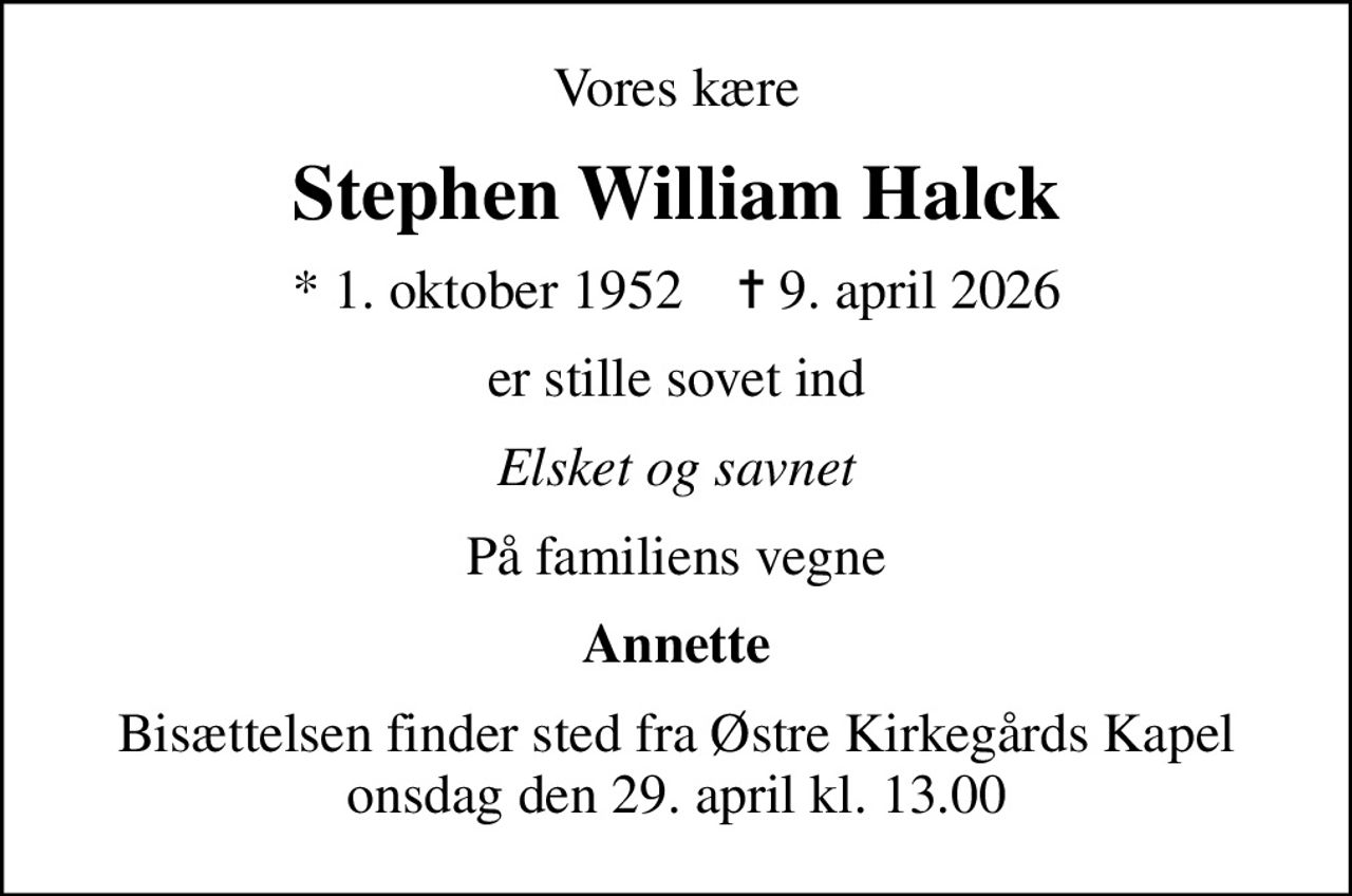 Vores kære
Stephen William Halck
* 1. oktober 1952    ✝ 9. april 2026
er stille sovet ind
Elsket og savnet
På familiens vegne
Annette
Bisættelsen finder sted fra Østre Kirkegårds Kapel  onsdag den 29. april kl. 13.00