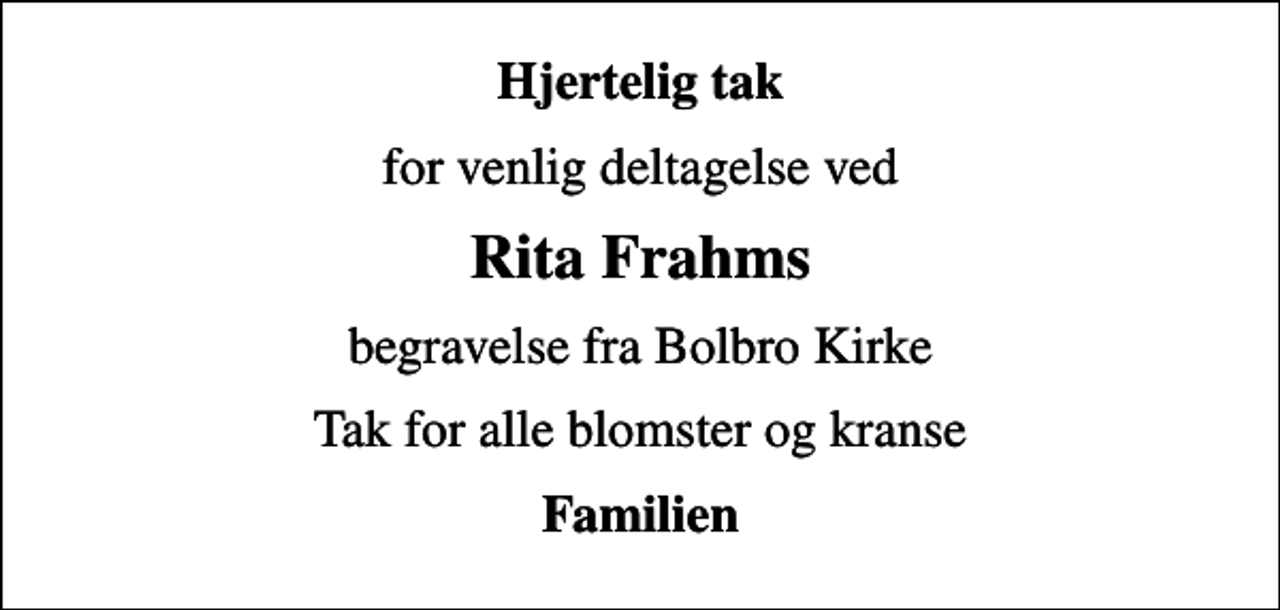 <p>Hjertelig tak<br />for venlig deltagelse ved<br />Rita Frahms<br />begravelse fra Bolbro Kirke<br />Tak for alle blomster og kranse<br />Familien</p>