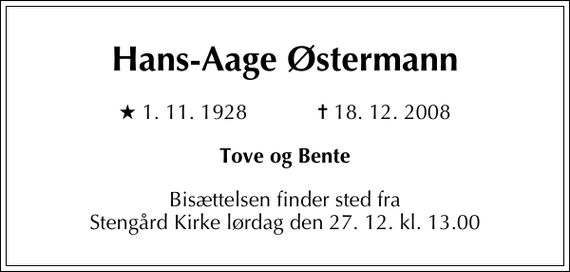 <p>Hans-Aage Østermann<br />* 1. 11. 1928 ✝ 18. 12. 2008<br />Tove og Bente<br />Bisættelsen finder sted fra Stengård Kirke lørdag den 27. 12. kl. 13.00</p>