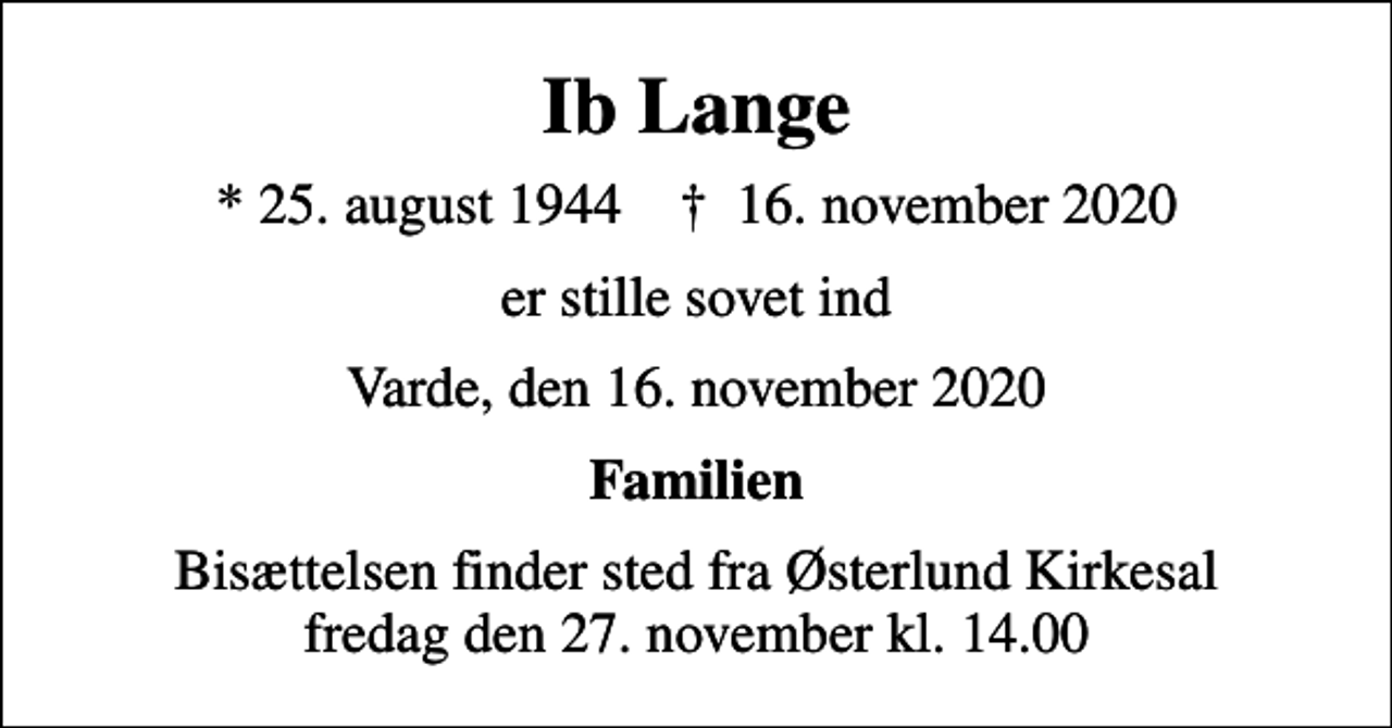 <p>Ib Lange<br />* 25. august 1944 ✝ 16. november 2020<br />er stille sovet ind<br />Varde, den 16. november 2020<br />Familien<br />Bisættelsen finder sted fra Østerlund Kirkesal fredag den 27. november kl. 14.00</p>
