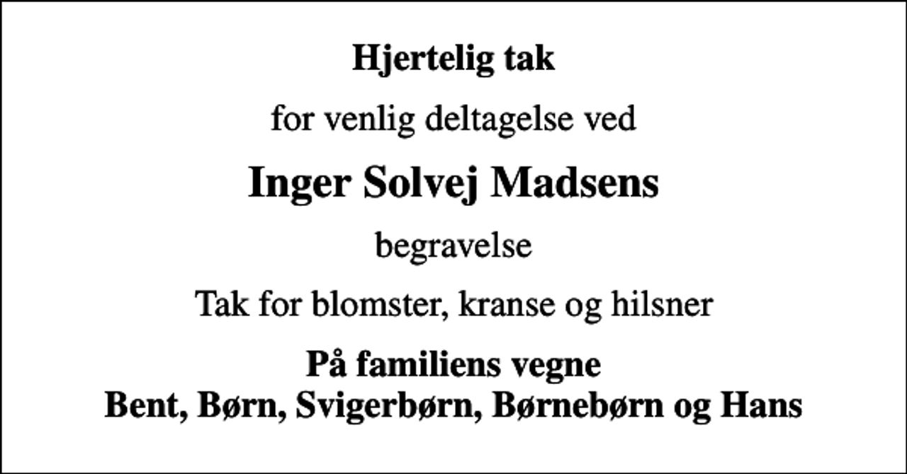 <p>Hjertelig tak<br />for venlig deltagelse ved<br />Inger Solvej Madsens<br />begravelse<br />Tak for blomster, kranse og hilsner<br />På familiens vegne Bent, Børn, Svigerbørn, Børnebørn og Hans</p>
