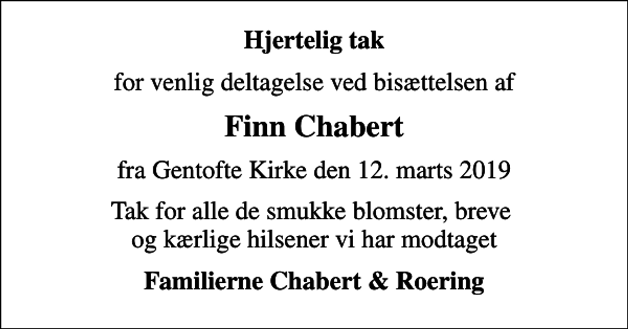 <p>Hjertelig tak<br />for venlig deltagelse ved bisættelsen af<br />Finn Chabert<br />fra Gentofte Kirke den 12. marts 2019<br />Tak for alle de smukke blomster, breve og kærlige hilsener vi har modtaget<br />Familierne Chabert &amp; Roering</p>