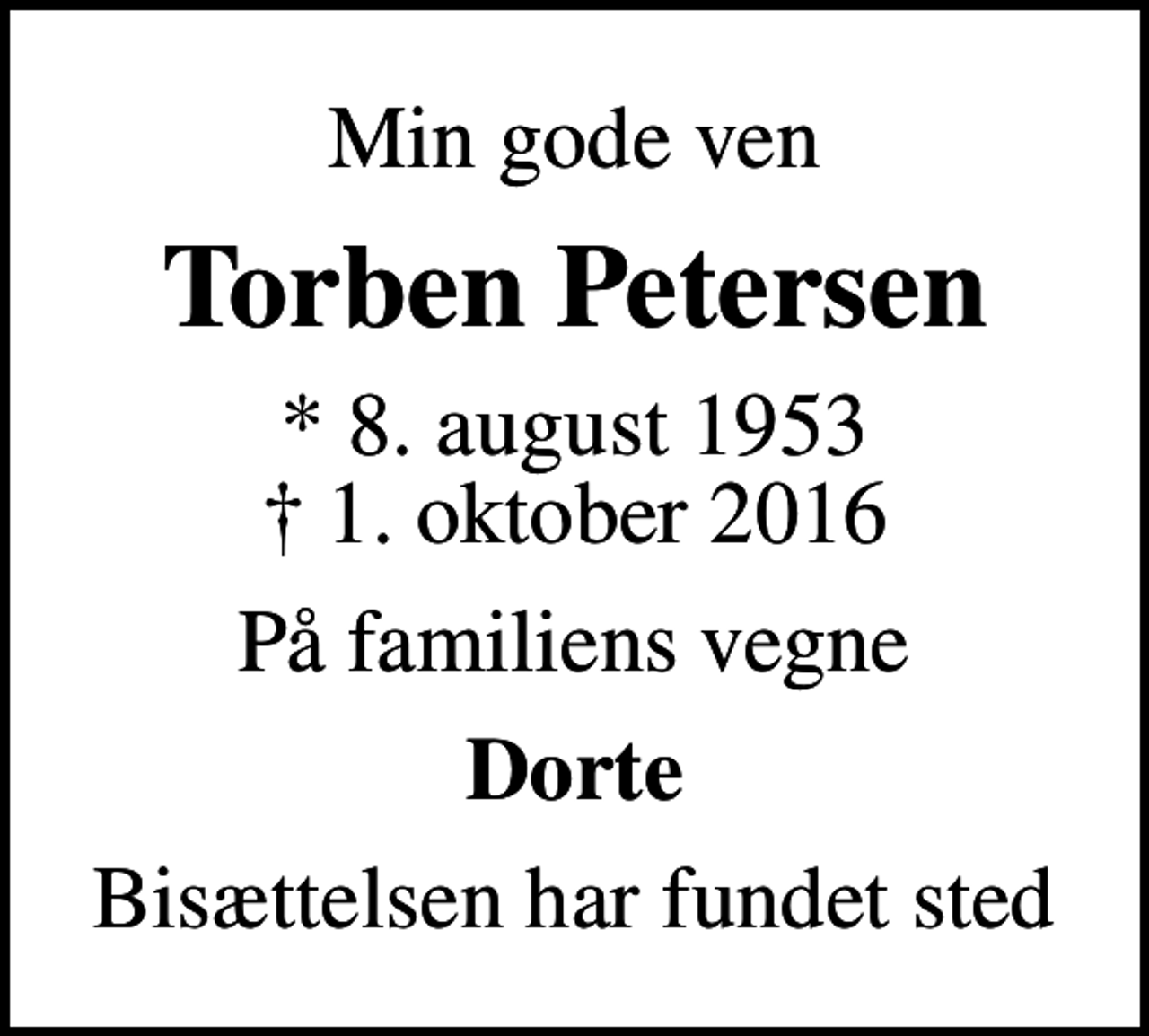 <p>Min gode ven<br />Torben Petersen<br />* 8. august 1953<br />✝ 1. oktober 2016<br />På familiens vegne<br />Dorte<br />Bisættelsen har fundet sted</p>