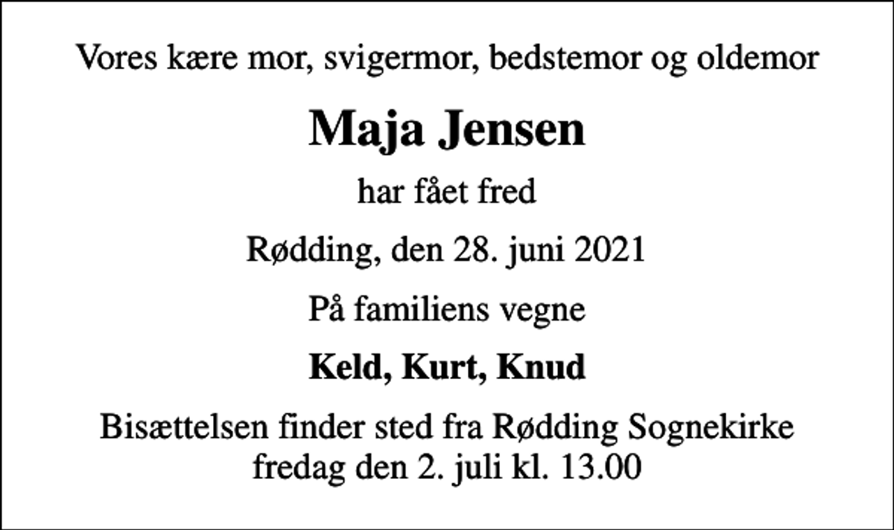 <p>Vores kære mor, svigermor, bedstemor og oldemor<br />Maja Jensen<br />har fået fred<br />Rødding, den 28. juni 2021<br />På familiens vegne<br />Keld, Kurt, Knud<br />Bisættelsen finder sted fra Rødding Sognekirke fredag den 2. juli kl. 13.00</p>