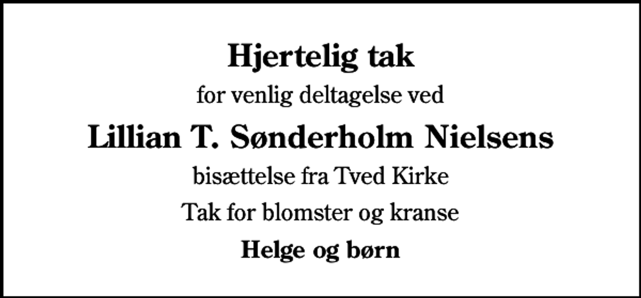 <p>Hjertelig tak<br />for venlig deltagelse ved<br />Lillian T. Sønderholm Nielsens<br />bisættelse fra Tved Kirke<br />Tak for blomster og kranse<br />Helge og børn</p>