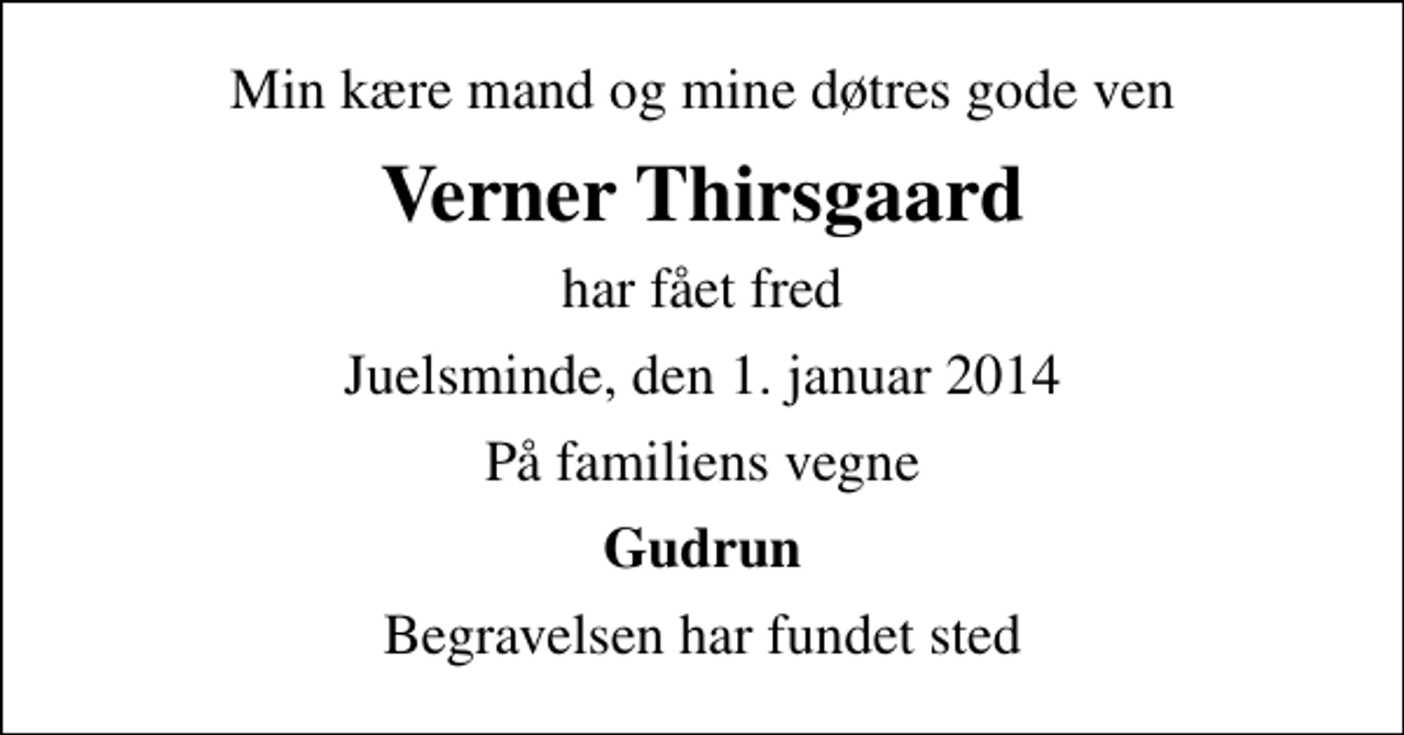 <p>Min kære mand og mine døtres gode ven<br />Verner Thirsgaard<br />har fået fred<br />Juelsminde, den 1. januar 2014<br />På familiens vegne<br />Gudrun<br />Begravelsen har fundet sted</p>