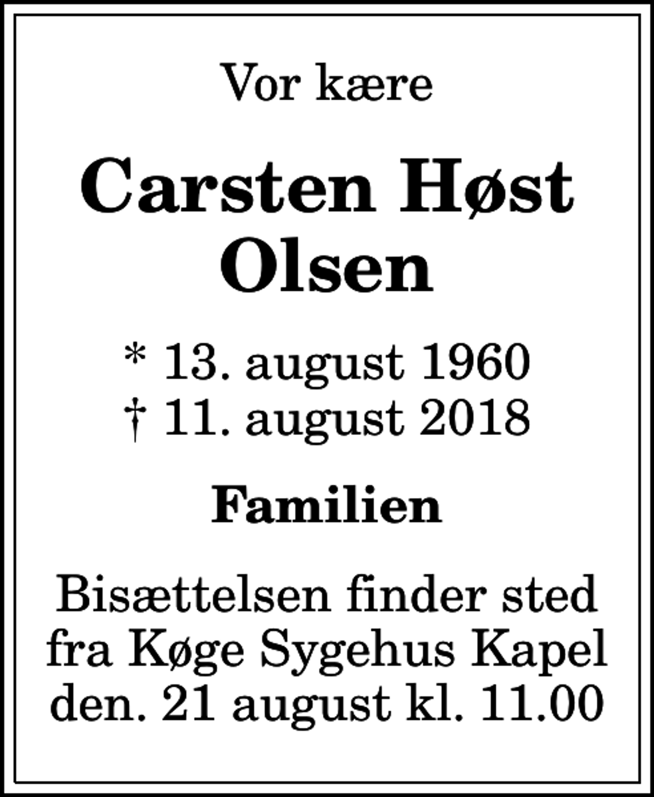 <p>Vor kære<br />Carsten Høst Olsen<br />* 13. august 1960<br />✝ 11. august 2018<br />Familien<br />Bisættelsen finder sted fra Køge Sygehus Kapel den. 21 august kl. 11.00</p>