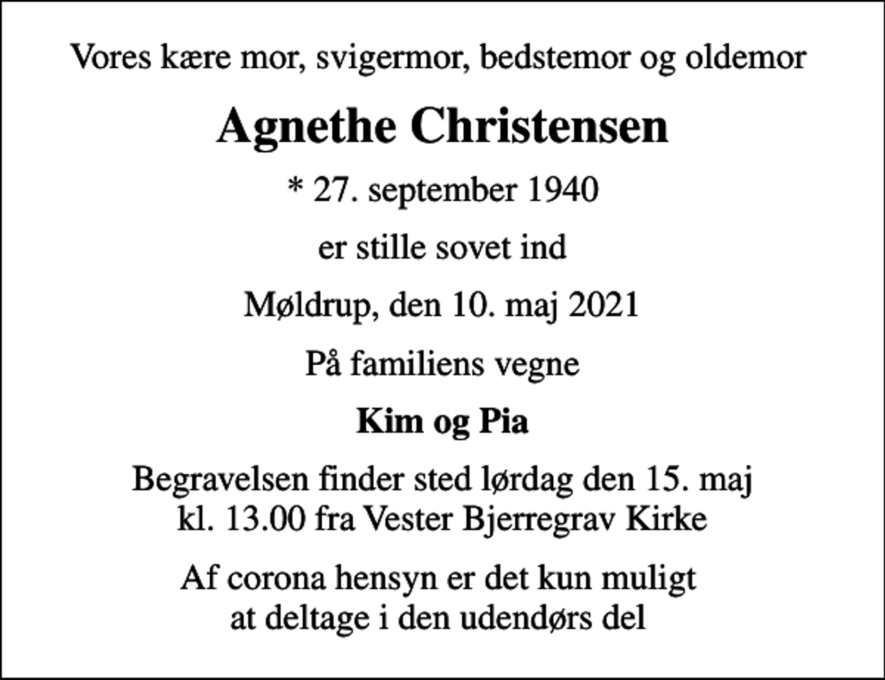 <p>Vores kære mor, svigermor, bedstemor og oldemor<br />Agnethe Christensen<br />* 27. september 1940<br />er stille sovet ind<br />Møldrup, den 10. maj 2021<br />På familiens vegne<br />Kim og Pia<br />Begravelsen finder sted lørdag den 15. maj kl. 13.00 fra Vester Bjerregrav Kirke<br />Af corona hensyn er det kun muligt at deltage i den udendørs del</p>