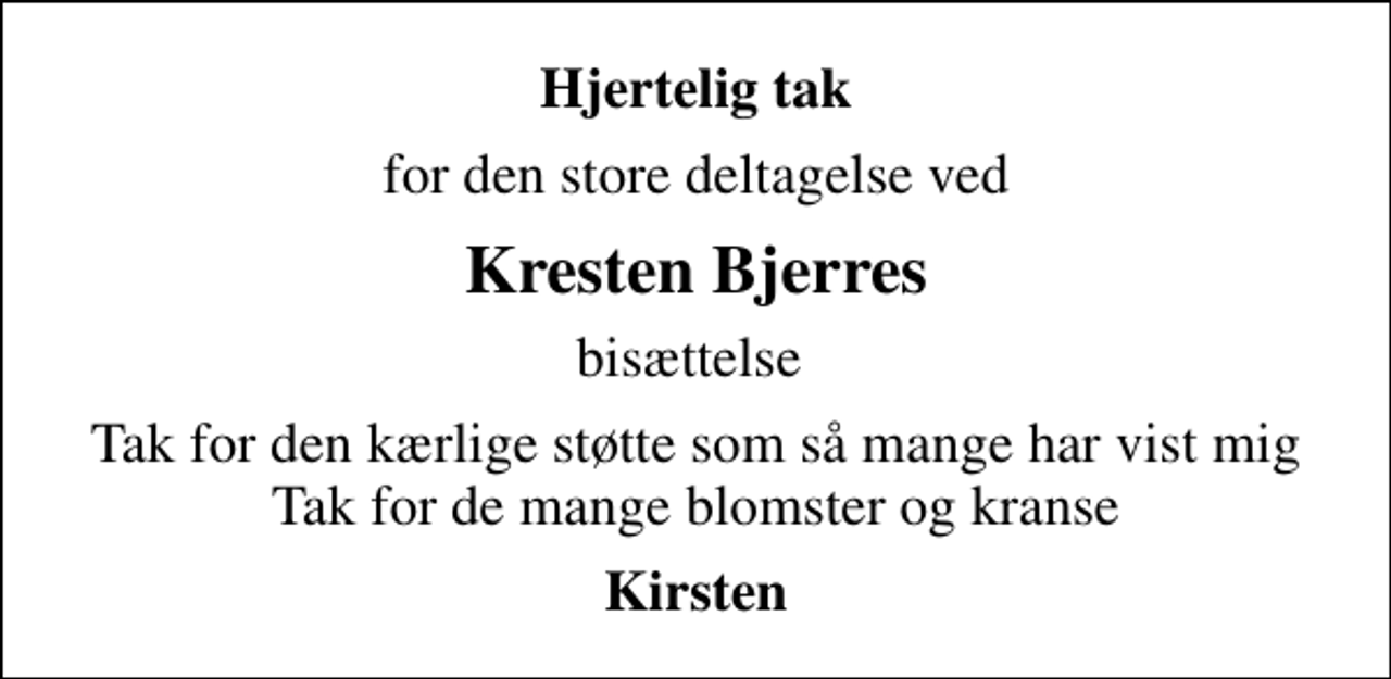 <p>Hjertelig tak<br />for den store deltagelse ved<br />Kresten Bjerres<br />bisættelse<br />Tak for den kærlige støtte som så mange har vist mig Tak for de mange blomster og kranse<br />Kirsten</p>
