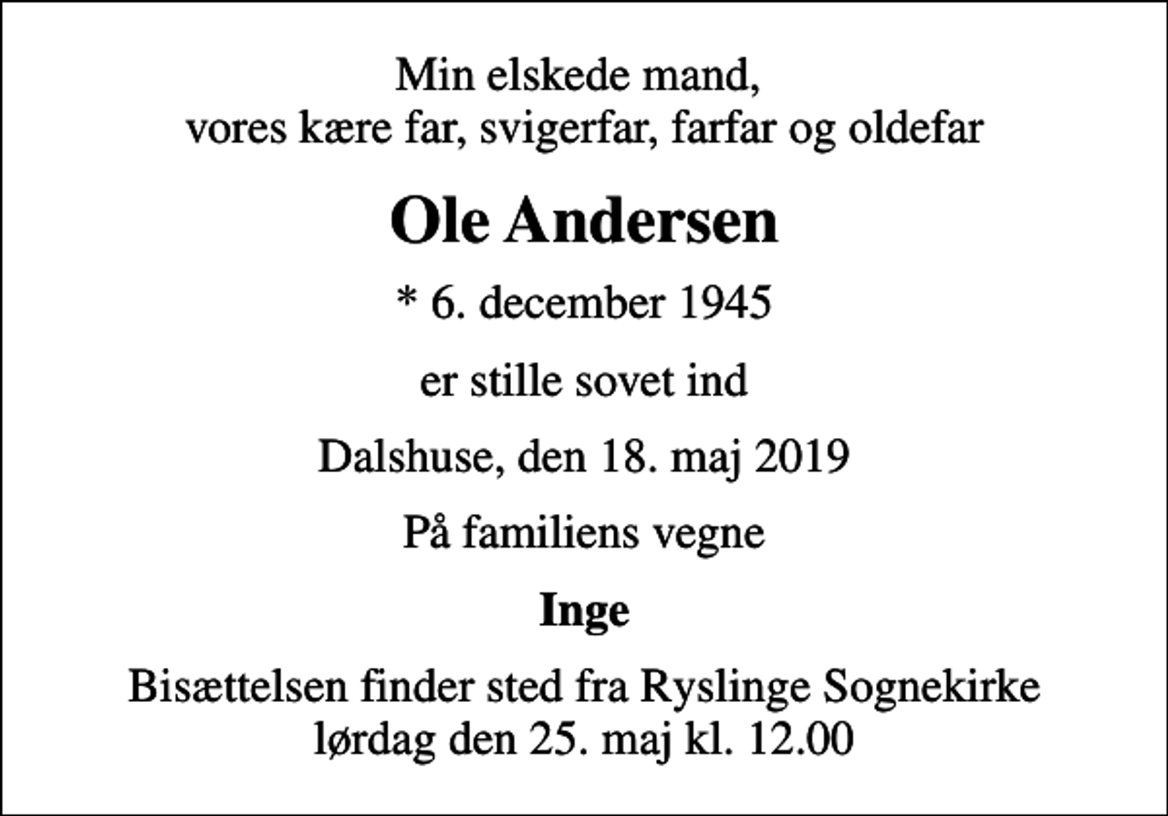 <p>Min elskede mand, vores kære far, svigerfar, farfar og oldefar<br />Ole Andersen<br />* 6. december 1945<br />er stille sovet ind<br />Dalshuse, den 18. maj 2019<br />På familiens vegne<br />Inge<br />Bisættelsen finder sted fra Ryslinge Sognekirke lørdag den 25. maj kl. 12.00</p>