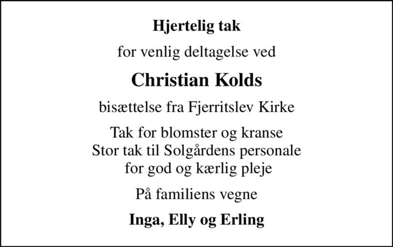 Hjertelig tak
for venlig deltagelse ved
Christian Kolds
bisættelse fra Fjerritslev Kirke
Tak for blomster og kranse Stor tak til Solgårdens personale  for god og kærlig pleje
På familiens vegne
Inga, Elly og Erling