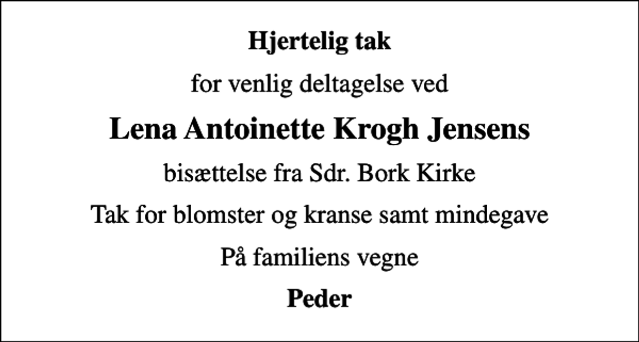 <p>Hjertelig tak<br />for venlig deltagelse ved<br />Lena Antoinette Krogh Jensens<br />bisættelse fra Sdr. Bork Kirke<br />Tak for blomster og kranse samt mindegave<br />På familiens vegne<br />Peder</p>