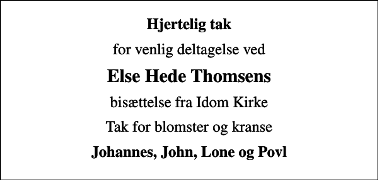 <p>Hjertelig tak<br />for venlig deltagelse ved<br />Else Hede Thomsens<br />bisættelse fra Idom Kirke<br />Tak for blomster og kranse<br />Johannes, John, Lone og Povl</p>