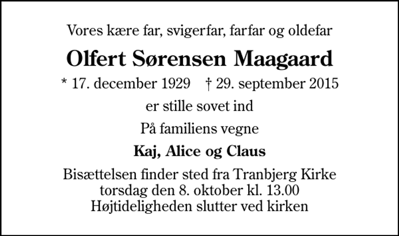 <p>Vores kære far, svigerfar, farfar og oldefar<br />Olfert Sørensen Maagaard<br />* 17. december 1929 ✝ 29. september 2015<br />er stille sovet ind<br />På familiens vegne<br />Kaj, Alice og Claus<br />Bisættelsen finder sted fra Tranbjerg Kirke torsdag den 8. oktober kl. 13.00 Højtideligheden slutter ved kirken</p>