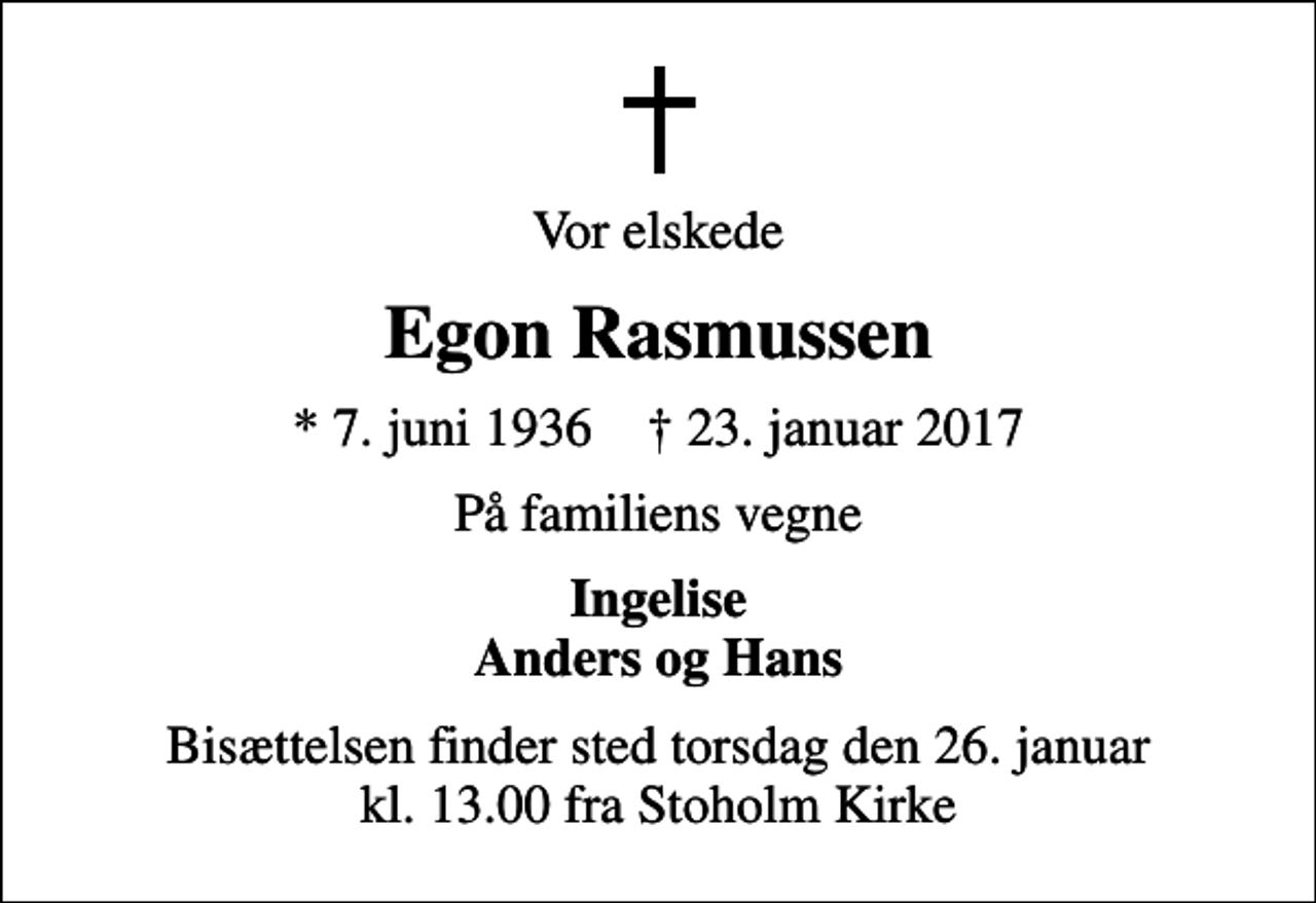 <p>Vor elskede<br />Egon Rasmussen<br />* 7. juni 1936 ✝ 23. januar 2017<br />På familiens vegne<br />Ingelise Anders og Hans<br />Bisættelsen finder sted torsdag den 26. januar kl. 13.00 fra Stoholm Kirke</p>
