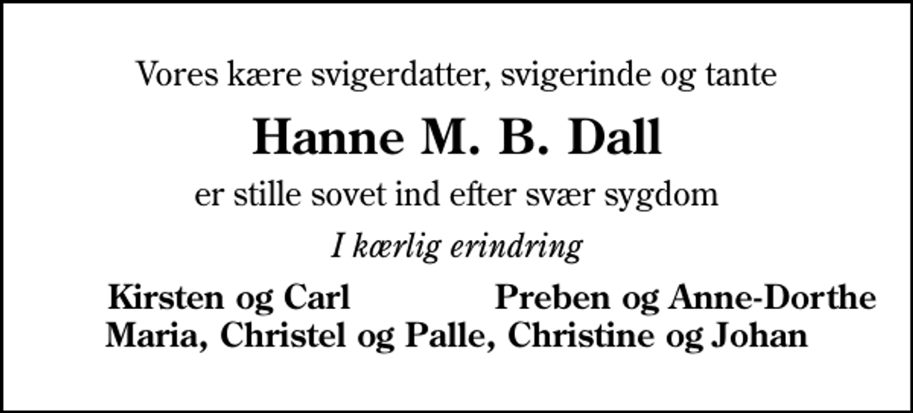 <p>Vores kære svigerdatter, svigerinde og tante<br />Hanne M. B. Dall<br />er stille sovet ind efter svær sygdom<br />I kærlig erindring<br />Kirsten og Carl<br />Preben og Anne-Dorthe</p>