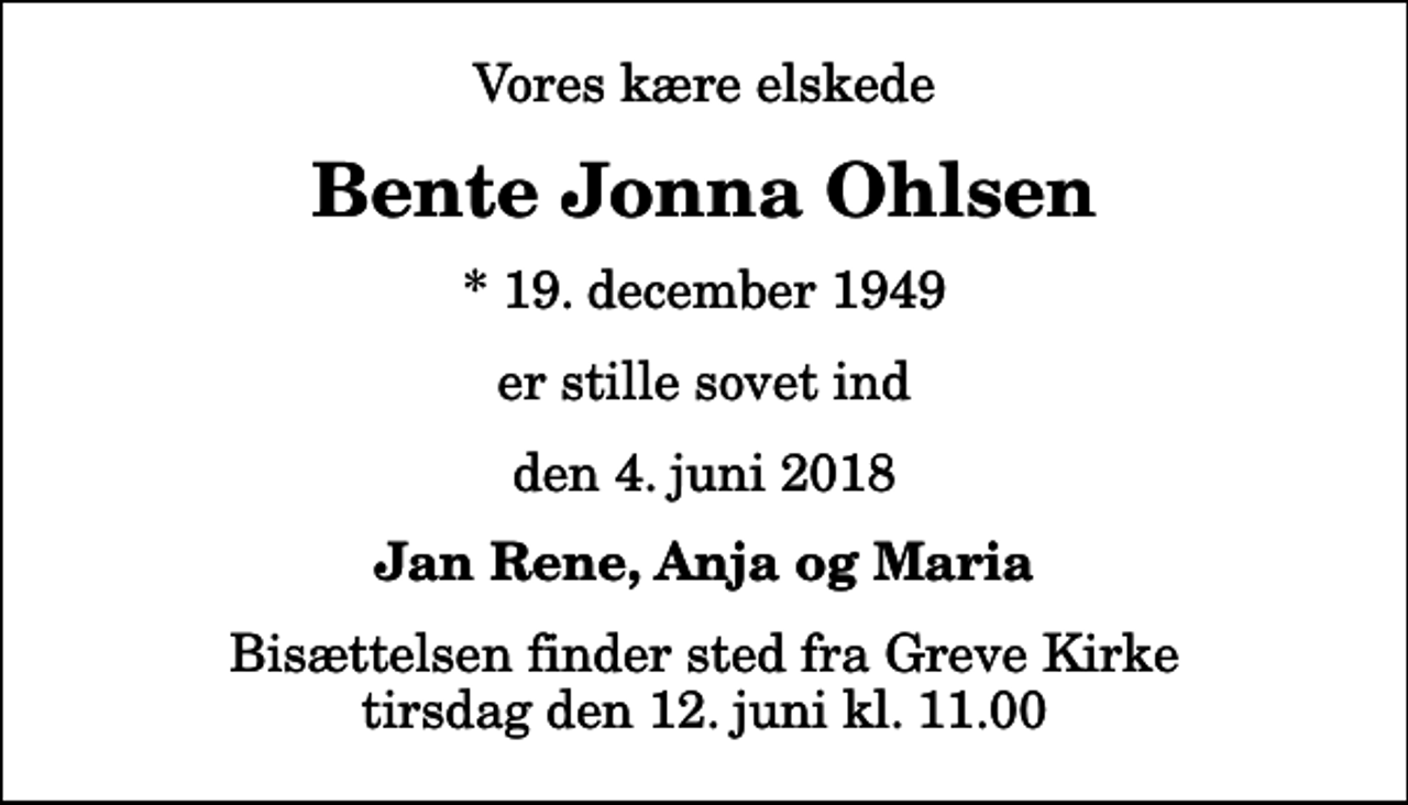 <p>Vores kære elskede<br />Bente Jonna Ohlsen<br />* 19. december 1949<br />er stille sovet ind<br />den 4. juni 2018<br />Jan Rene, Anja og Maria<br />Bisættelsen finder sted fra Greve Kirke tirsdag den 12. juni kl. 11.00</p>