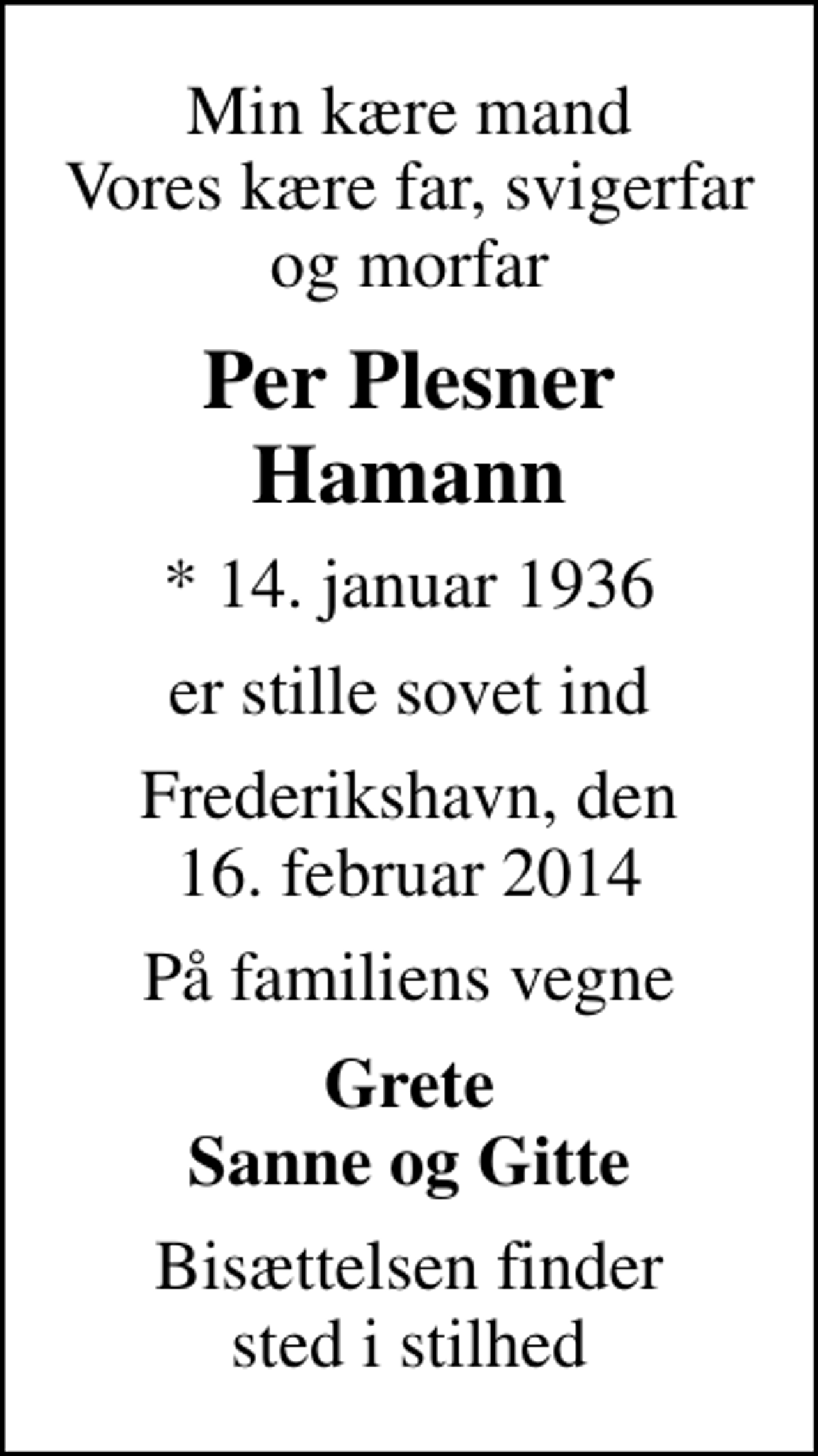 <p>Min kære mand Vores kære far, svigerfar og morfar<br />Per Plesner Hamann<br />* 14. januar 1936<br />er stille sovet ind<br />Frederikshavn, den 16. februar 2014<br />På familiens vegne<br />Grete Sanne og Gitte<br />Bisættelsen finder sted i stilhed</p>