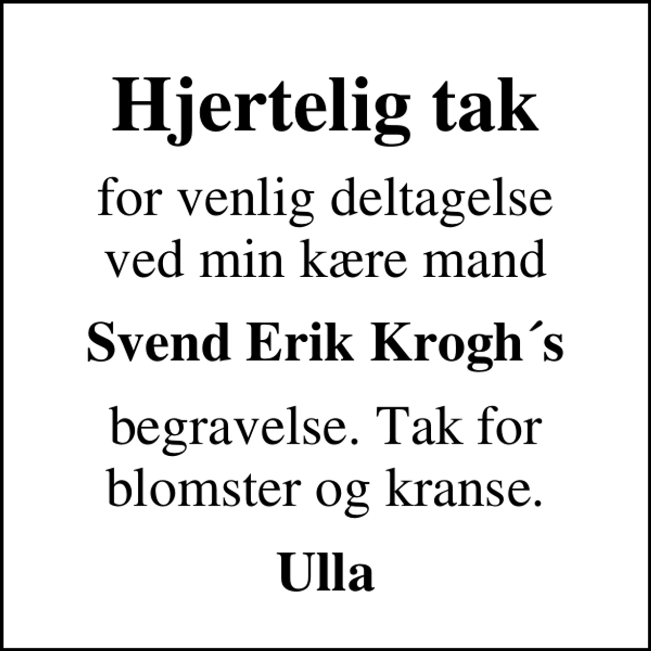 <p>Hjertelig tak<br />for venlig deltagelse ved min kære mand<br />Svend Erik Krogh´s<br />begravelse. Tak for blomster og kranse.<br />Ulla</p>